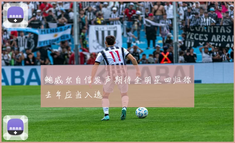 鲍威尔自信发声期待全明星回归称去年应当入选