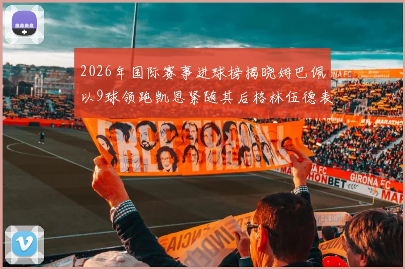 2026年国际赛事进球榜揭晓姆巴佩以9球领跑凯恩紧随其后格林伍德表现出色