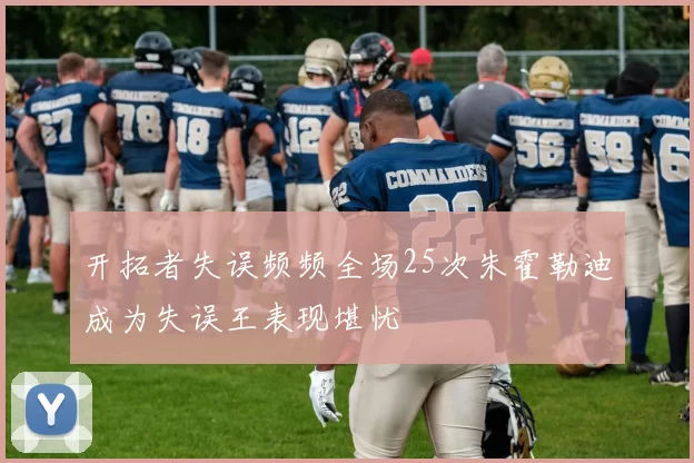 开拓者失误频频全场25次朱霍勒迪成为失误王表现堪忧