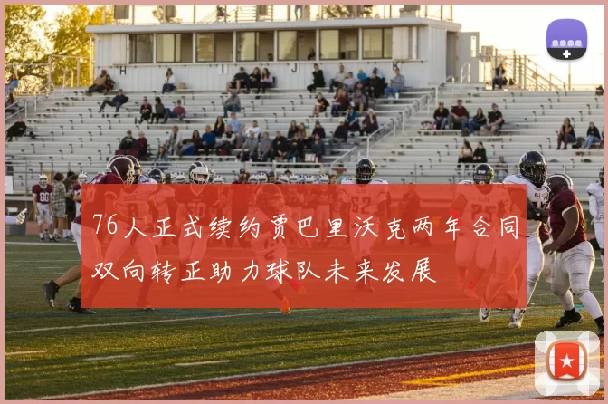 76人正式续约贾巴里沃克两年合同双向转正助力球队未来发展