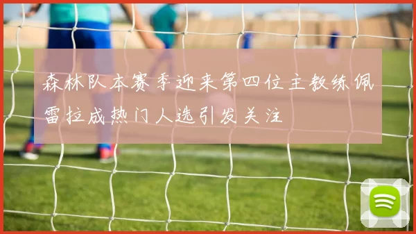 森林队本赛季迎来第四位主教练佩雷拉成热门人选引发关注