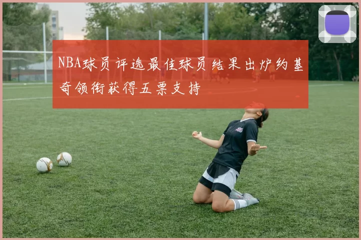 NBA球员评选最佳球员结果出炉约基奇领衔获得五票支持