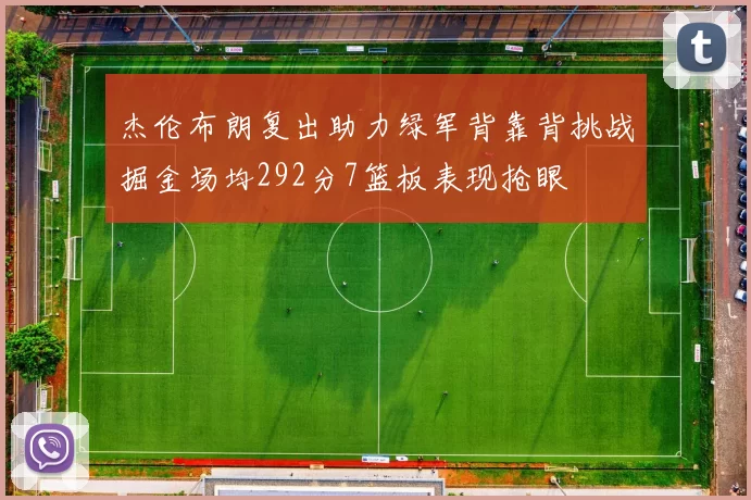 杰伦布朗复出助力绿军背靠背挑战掘金场均292分7篮板表现抢眼