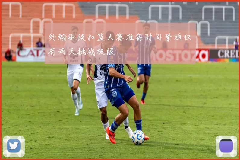 约翰逊谈扣篮大赛准备时间紧迫仅有两天挑战极限