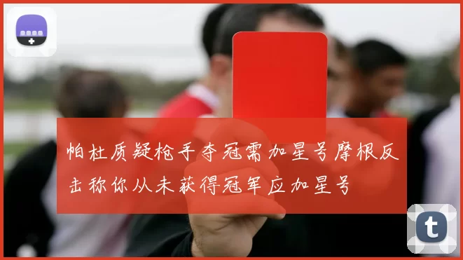 帕杜质疑枪手夺冠需加星号摩根反击称你从未获得冠军应加星号