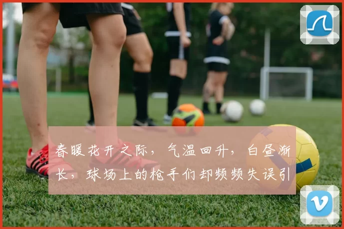 春暖花开之际，气温回升，白昼渐长，球场上的枪手们却频频失误引发热议