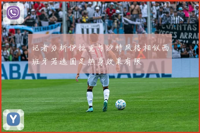 记者分析伊拉克与沙特风格相似西班牙若选国足热身效果有限
