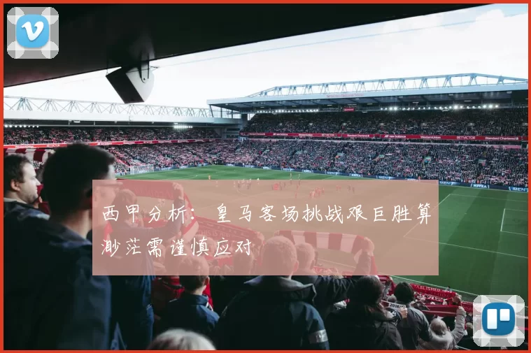 西甲分析：皇马客场挑战艰巨胜算渺茫需谨慎应对