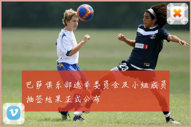 巴萨俱乐部选举委员会及小组成员抽签结果正式公布