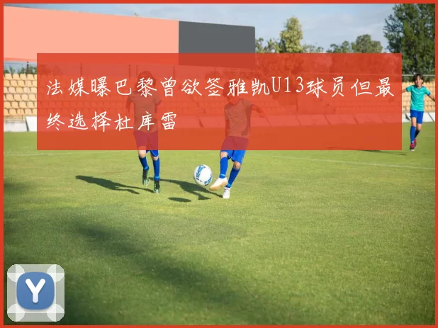 法媒曝巴黎曾欲签雅凯U13球员但最终选择杜库雷