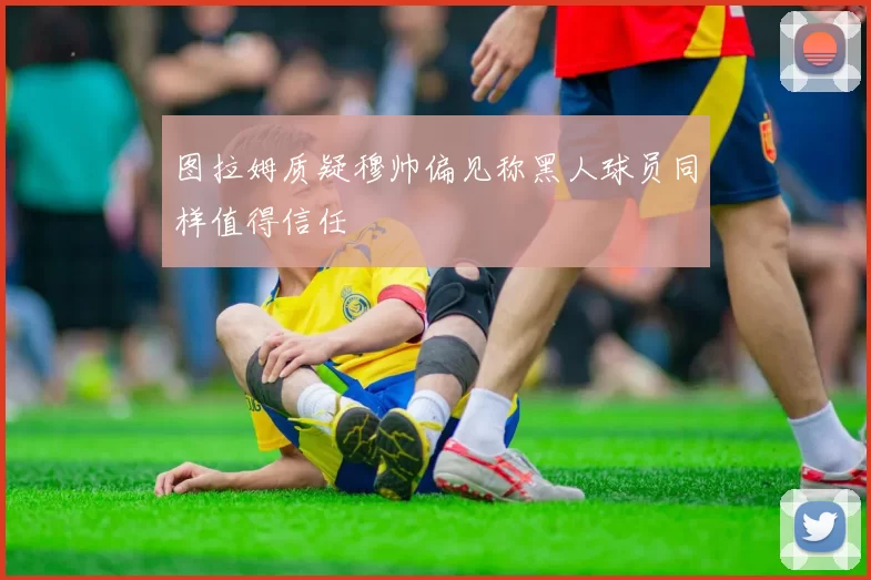 图拉姆质疑穆帅偏见称黑人球员同样值得信任