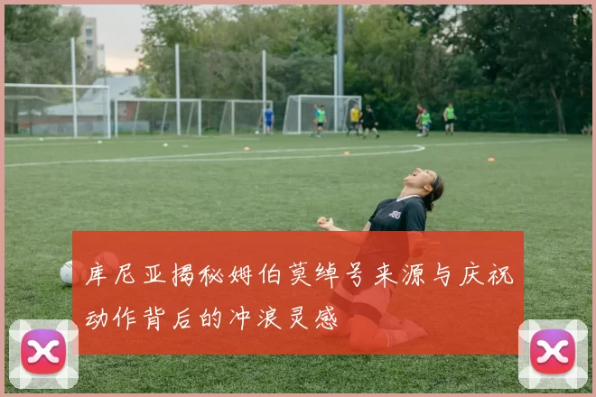 库尼亚揭秘姆伯莫绰号来源与庆祝动作背后的冲浪灵感