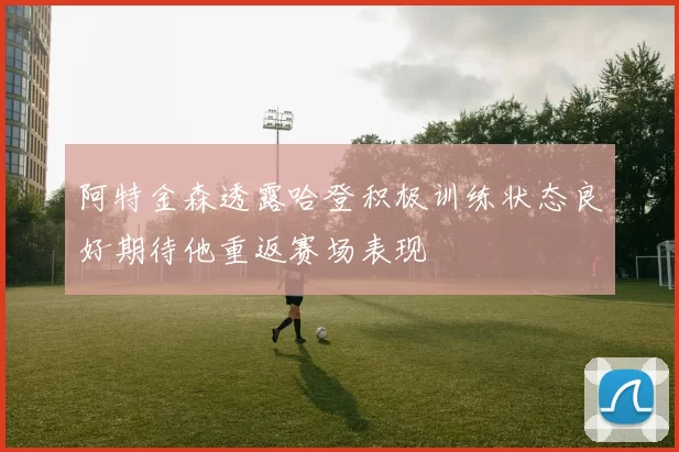 阿特金森透露哈登积极训练状态良好期待他重返赛场表现