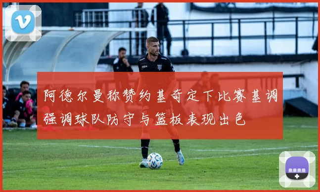 阿德尔曼称赞约基奇定下比赛基调强调球队防守与篮板表现出色