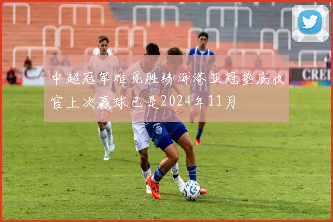 中超冠军难觅胜绩海港亚冠垫底收官上次赢球已是2024年11月