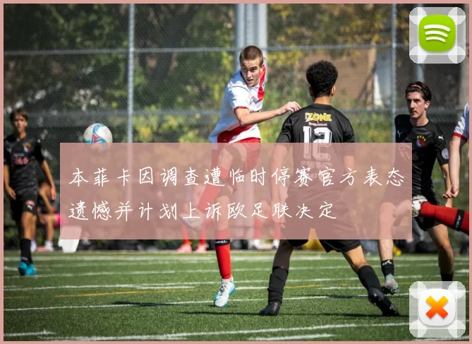 本菲卡因调查遭临时停赛官方表态遗憾并计划上诉欧足联决定
