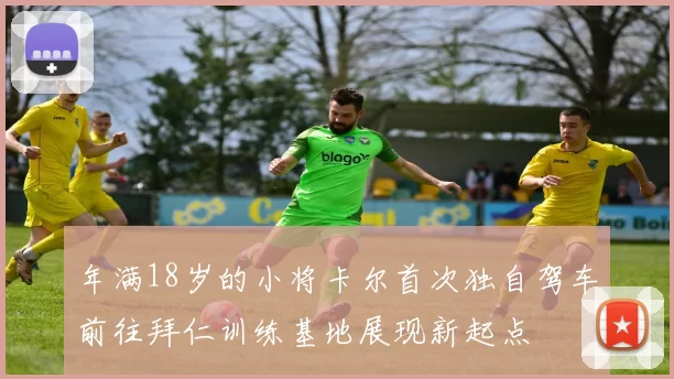 年满18岁的小将卡尔首次独自驾车前往拜仁训练基地展现新起点