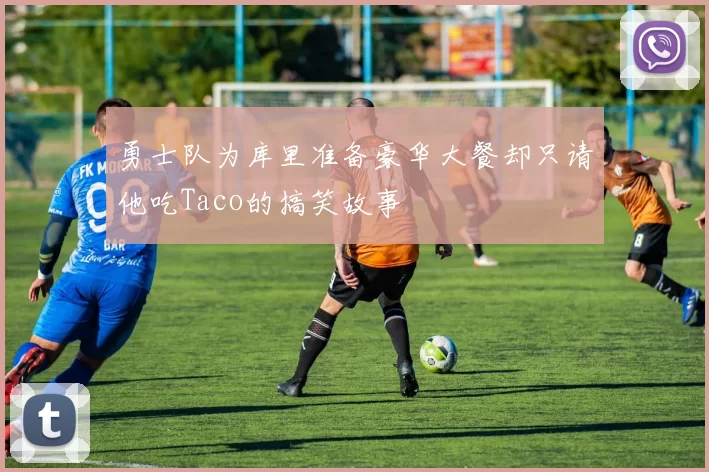 勇士队为库里准备豪华大餐却只请他吃Taco的搞笑故事
