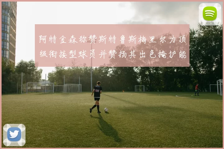 阿特金森称赞斯特鲁斯梅里尔为顶级衔接型球员并赞扬其出色掩护能力