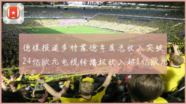 德媒报道多特蒙德年度总收入突破24亿欧元电视转播权收入超1亿欧元