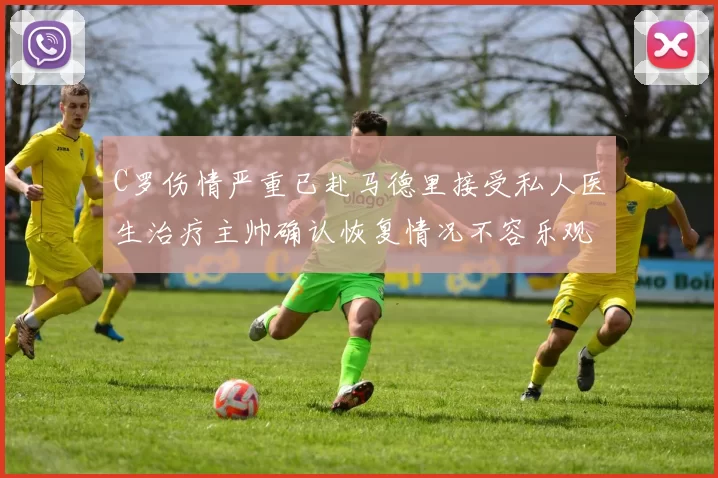 C罗伤情严重已赴马德里接受私人医生治疗主帅确认恢复情况不容乐观