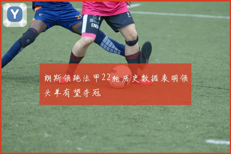 朗斯领跑法甲22轮历史数据表明领头羊有望夺冠
