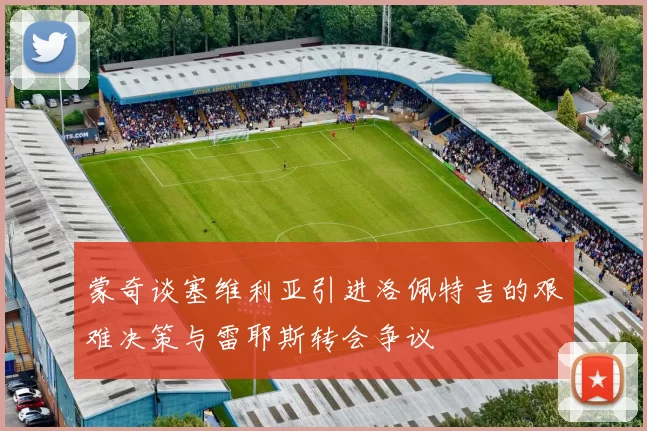 蒙奇谈塞维利亚引进洛佩特吉的艰难决策与雷耶斯转会争议