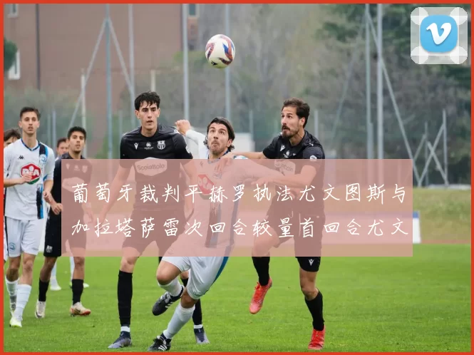 葡萄牙裁判平赫罗执法尤文图斯与加拉塔萨雷次回合较量首回合尤文惨败