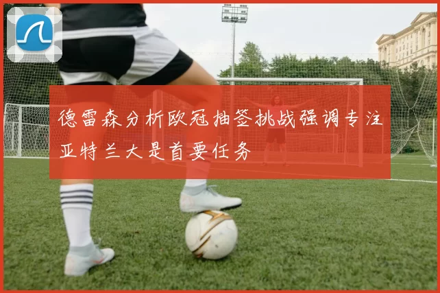 德雷森分析欧冠抽签挑战强调专注亚特兰大是首要任务