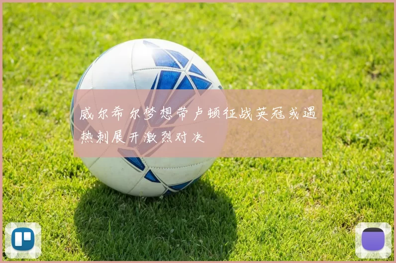 威尔希尔梦想带卢顿征战英冠或遇热刺展开激烈对决
